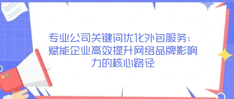 專業(yè)公司關鍵詞優(yōu)化外包服務:賦能企業(yè)高效提升網(wǎng)絡品牌影響力的核心路徑