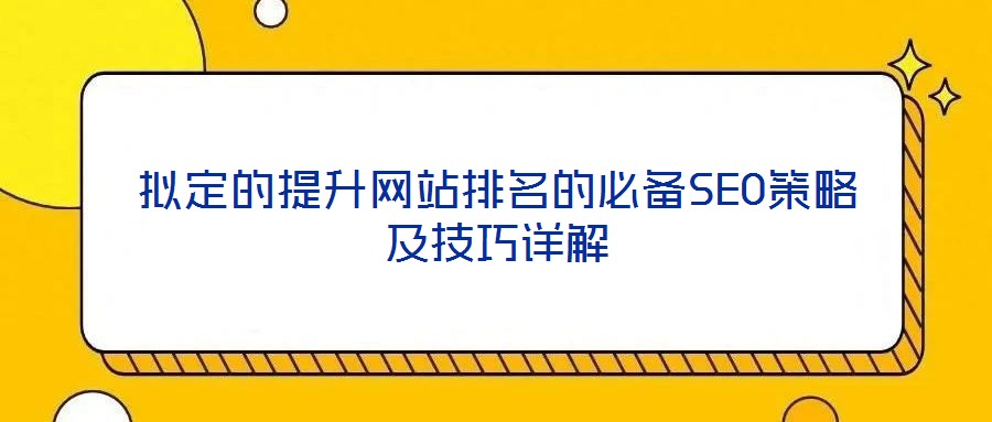 擬定的提升網(wǎng)站排名的必備SEO策略及技巧詳解