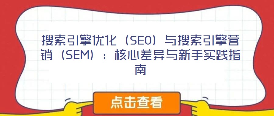 搜索引擎優(yōu)化(SEO)與搜索引擎營(yíng)銷(xiāo)(SEM):核心差異與新手實(shí)踐指南