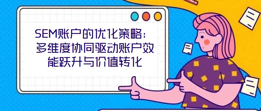 SEM賬戶的優(yōu)化策略:多維度協(xié)同驅(qū)動(dòng)賬戶效能躍升與價(jià)值轉(zhuǎn)化