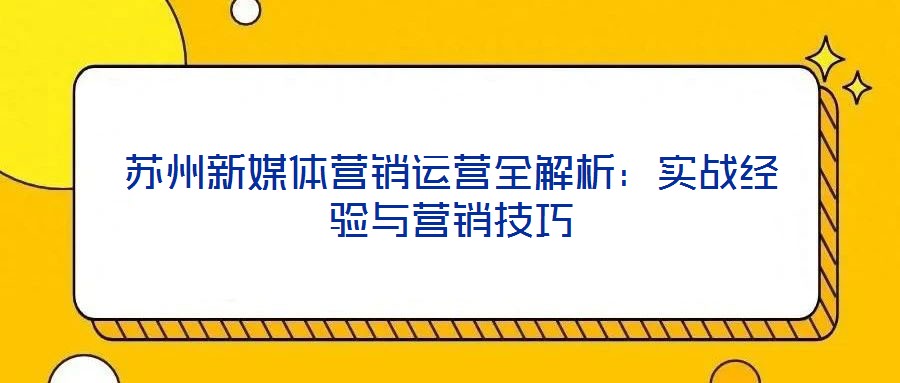 蘇州新媒體營(yíng)銷(xiāo)運(yùn)營(yíng)全解析:實(shí)戰(zhàn)經(jīng)驗(yàn)與營(yíng)銷(xiāo)技巧