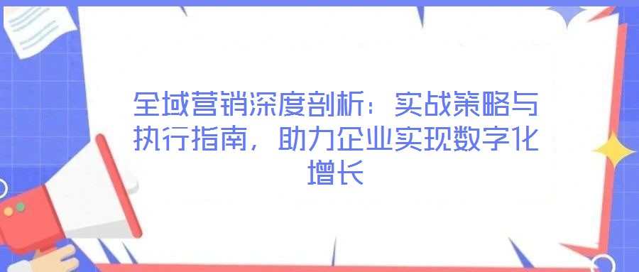 全域營銷深度剖析:實戰(zhàn)策略與執(zhí)行指南,助力企業(yè)實現(xiàn)數(shù)字化增長