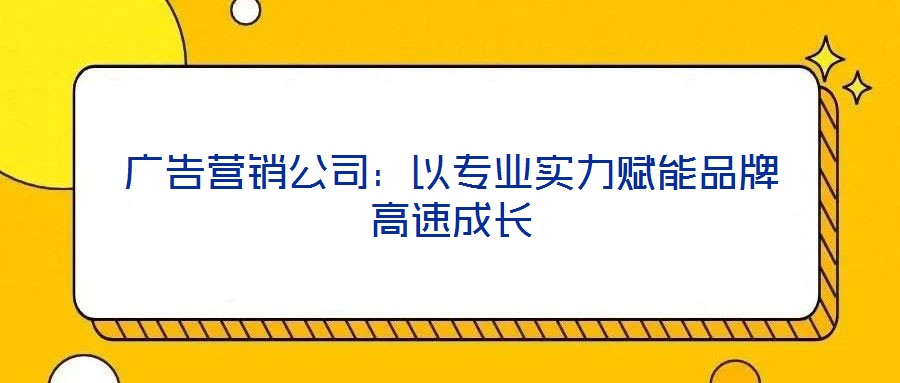 廣告營(yíng)銷(xiāo)公司:以專(zhuān)業(yè)實(shí)力賦能品牌高速成長(zhǎng)