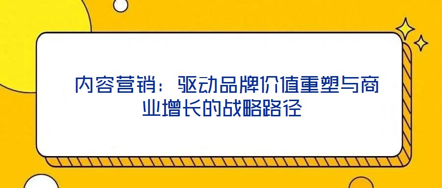 內(nèi)容營(yíng)銷:驅(qū)動(dòng)品牌價(jià)值重塑與商業(yè)增長(zhǎng)的戰(zhàn)略路徑