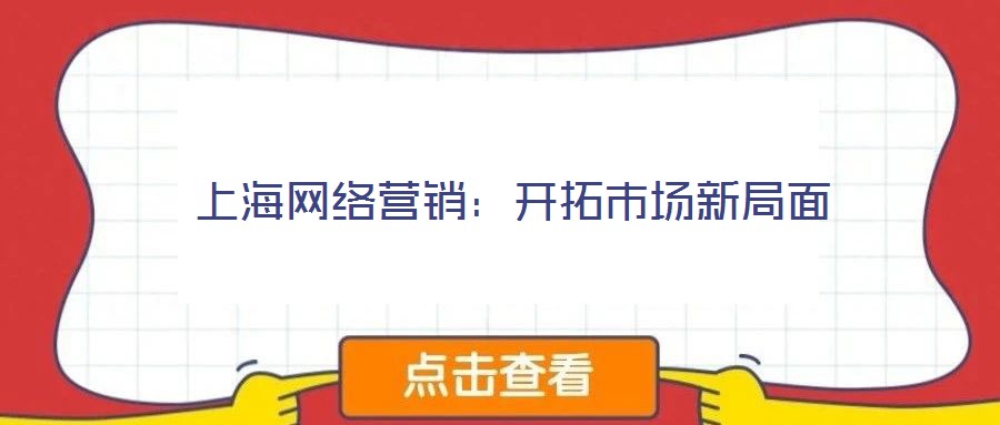 上海網(wǎng)絡(luò)營(yíng)銷：開(kāi)拓市場(chǎng)新局面