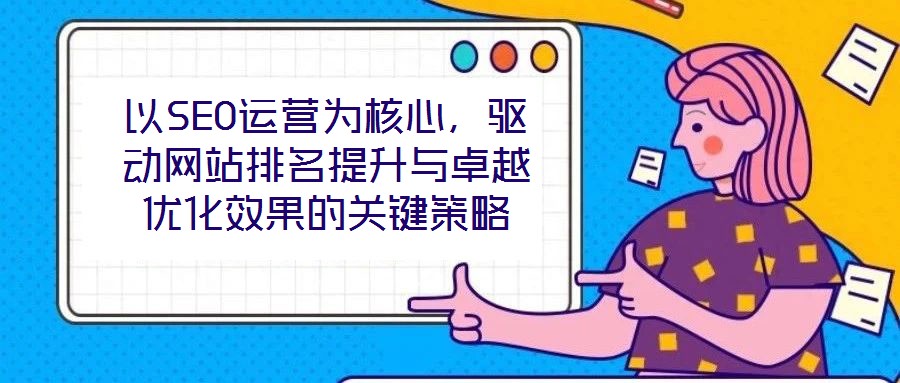 以SEO運營為核心,驅(qū)動網(wǎng)站排名提升與卓越優(yōu)化效果的關(guān)鍵策略