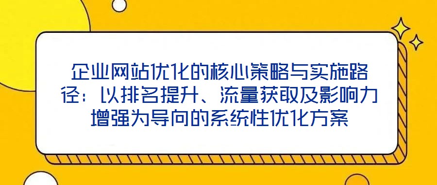 企業(yè)網(wǎng)站優(yōu)化的核心策略與實施路徑:以排名提升、流量獲取及影響力增強為導(dǎo)向的系統(tǒng)性優(yōu)化方案