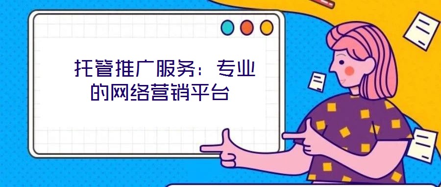 托管推廣服務(wù):專業(yè)的網(wǎng)絡(luò)營銷平臺
