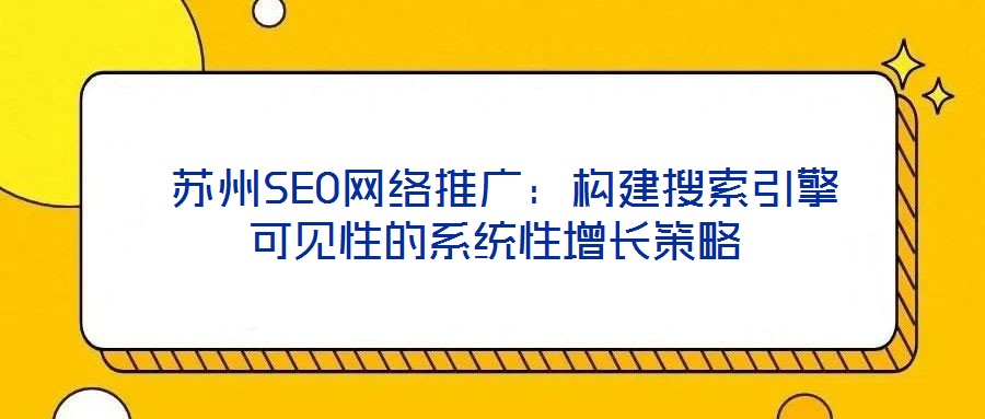 蘇州SEO網(wǎng)絡推廣:構建搜索引擎可見性的系統(tǒng)性增長策略