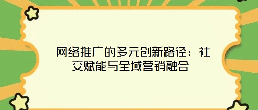 網(wǎng)絡(luò)推廣的多元?jiǎng)?chuàng)新路徑:社交賦能與全域營銷融合