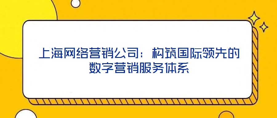 上海網(wǎng)絡營銷公司:構(gòu)筑國際領先的數(shù)字營銷服務體系