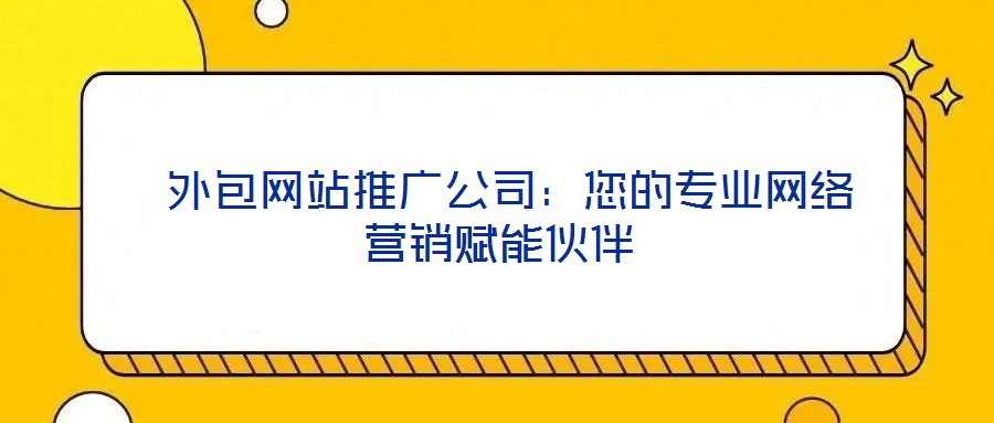 外包網(wǎng)站推廣公司:您的專業(yè)網(wǎng)絡(luò)營銷賦能伙伴