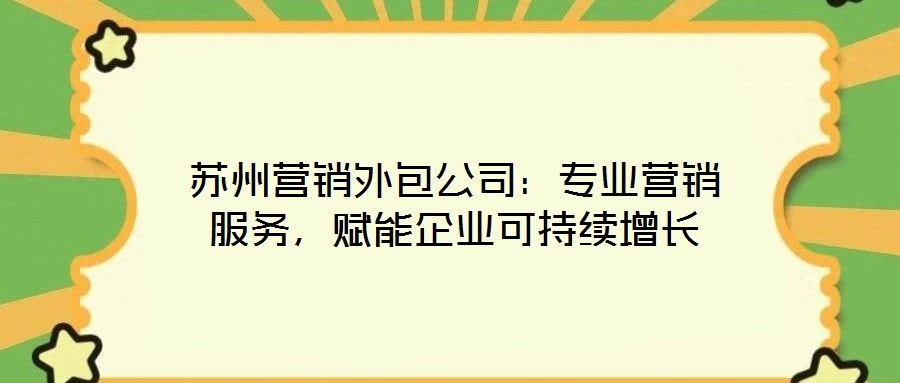 蘇州營銷外包公司:專業(yè)營銷服務(wù),賦能企業(yè)可持續(xù)增長
