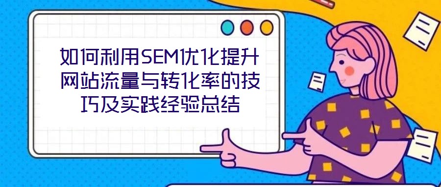 如何利用SEM優(yōu)化提升網(wǎng)站流量與轉(zhuǎn)化率的技巧及實踐經(jīng)驗總結(jié)