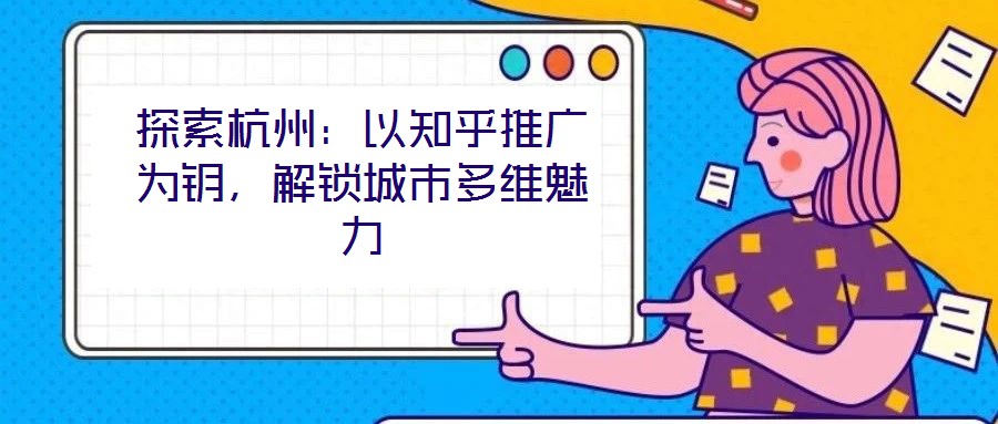 探索杭州：以知乎推廣為鑰，解鎖城市多維魅力
