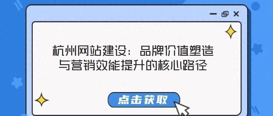 杭州網(wǎng)站建設(shè):品牌價值塑造與營銷效能提升的核心路徑