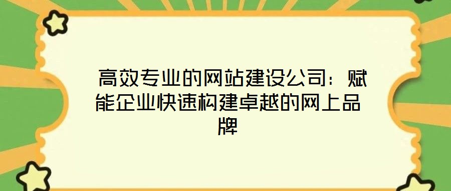 高效專業(yè)的網(wǎng)站建設(shè)公司:賦能企業(yè)快速構(gòu)建卓越的網(wǎng)上品牌