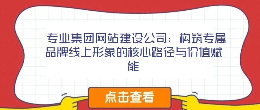 專業(yè)集團(tuán)網(wǎng)站建設(shè)公司:構(gòu)筑專屬品牌線上形象的核心路徑與價(jià)值賦能