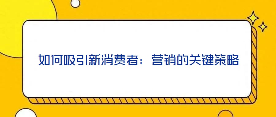 如何吸引新消費(fèi)者:營銷的關(guān)鍵策略