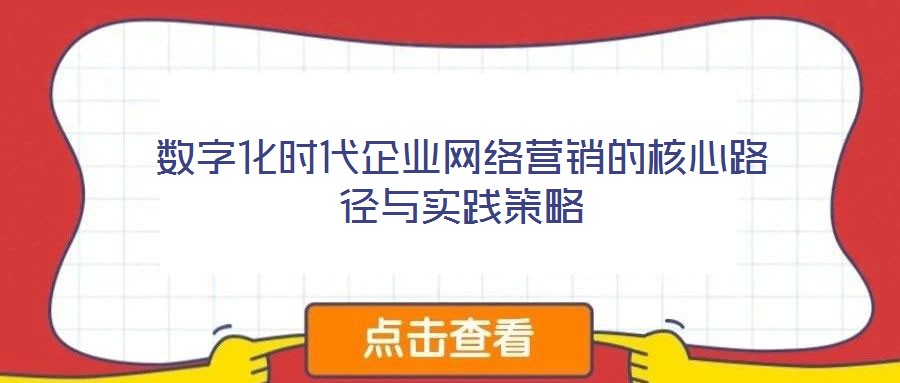 數(shù)字化時代企業(yè)網(wǎng)絡(luò)營銷的核心路徑與實踐策略