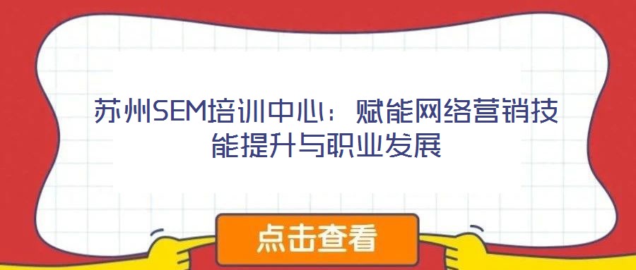 蘇州SEM培訓(xùn)中心:賦能網(wǎng)絡(luò)營銷技能提升與職業(yè)發(fā)展