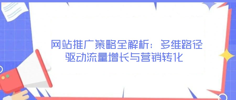 網(wǎng)站推廣策略全解析:多維路徑驅(qū)動流量增長與營銷轉(zhuǎn)化