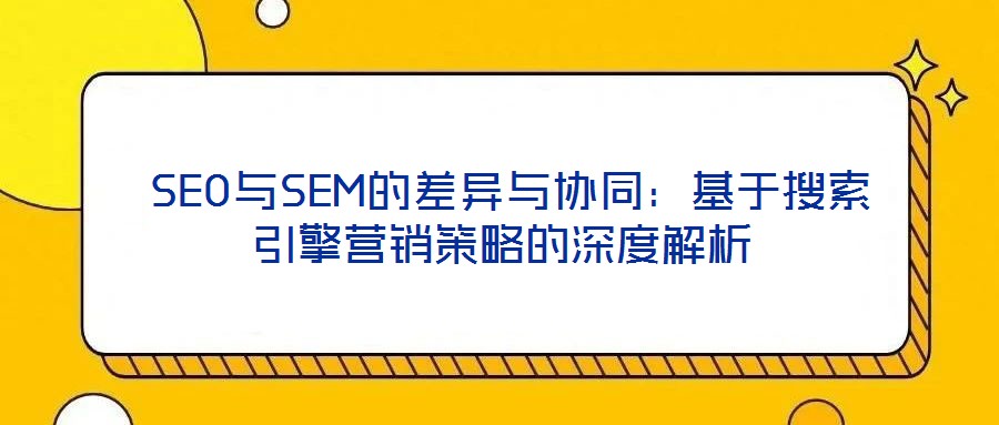 SEO與SEM的差異與協(xié)同:基于搜索引擎營(yíng)銷策略的深度解析