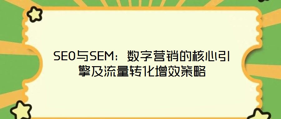 SEO與SEM:數(shù)字營銷的核心引擎及流量轉(zhuǎn)化增效策略