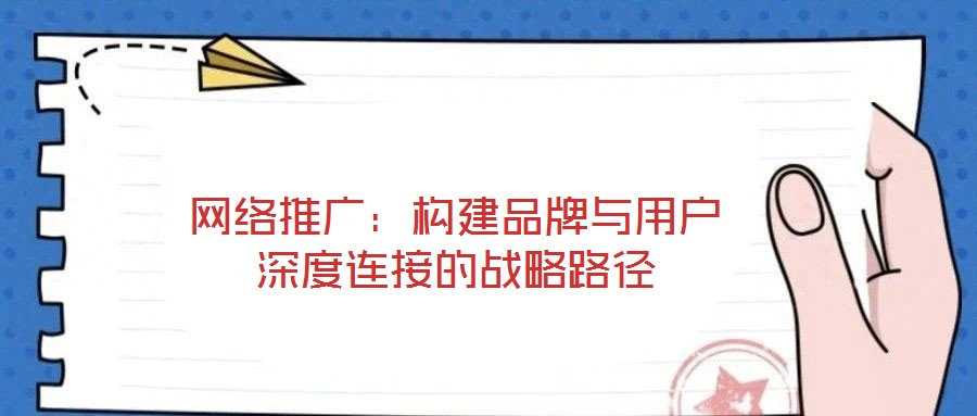 網(wǎng)絡推廣:構建品牌與用戶深度連接的戰(zhàn)略路徑