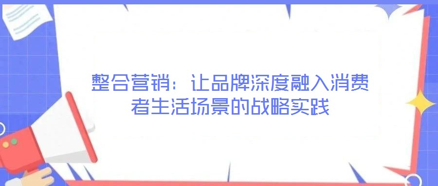 整合營銷：讓品牌深度融入消費(fèi)者生活場(chǎng)景的戰(zhàn)略實(shí)踐