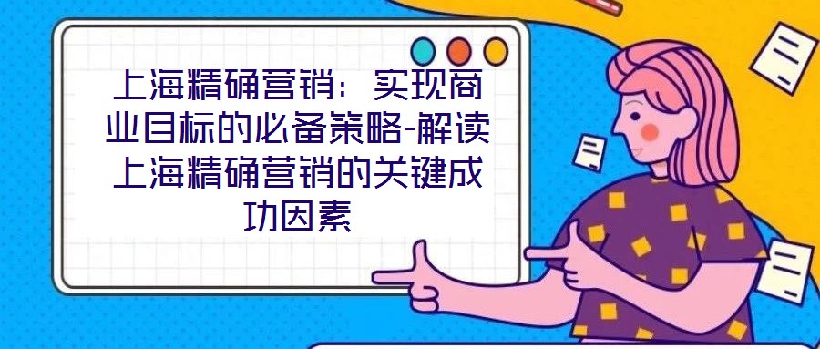 上海精確營銷:實(shí)現(xiàn)商業(yè)目標(biāo)的必備策略-解讀上海精確營銷的關(guān)鍵成功因素