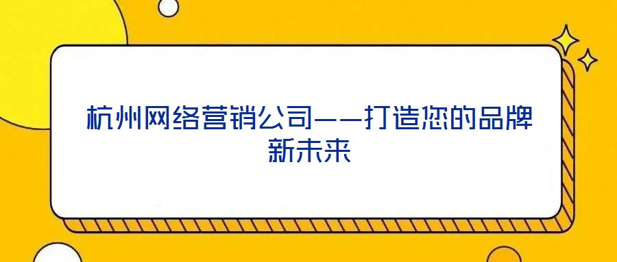 杭州網(wǎng)絡(luò)營(yíng)銷公司——打造您的品牌新未來(lái)