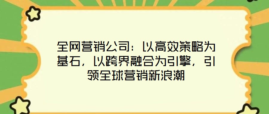 全網營銷公司：以高效策略為基石，以跨界融合為引擎，引領全球營銷新浪潮