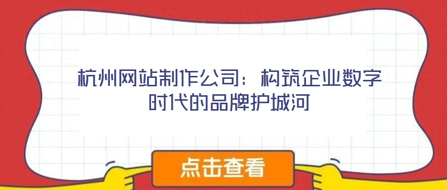杭州網(wǎng)站制作公司:構(gòu)筑企業(yè)數(shù)字時(shí)代的品牌護(hù)城河
