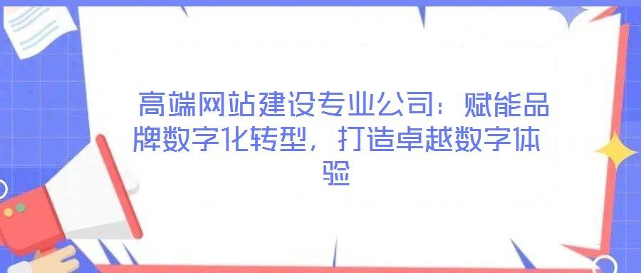 高端網(wǎng)站建設專業(yè)公司:賦能品牌數(shù)字化轉(zhuǎn)型,打造卓越數(shù)字體驗