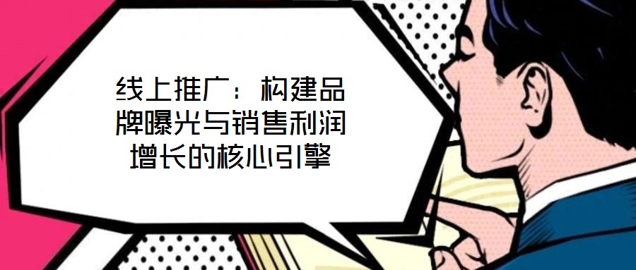 線上推廣:構(gòu)建品牌曝光與銷售利潤增長的核心引擎