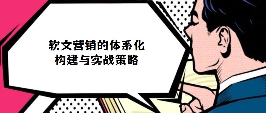 軟文營銷的體系化構(gòu)建與實戰(zhàn)策略