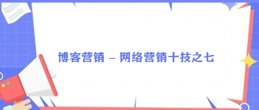 博客營銷 – 網(wǎng)絡(luò)營銷十技之七