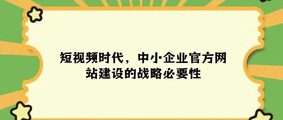 短視頻時(shí)代，中小企業(yè)官方網(wǎng)站建設(shè)的戰(zhàn)略必要性