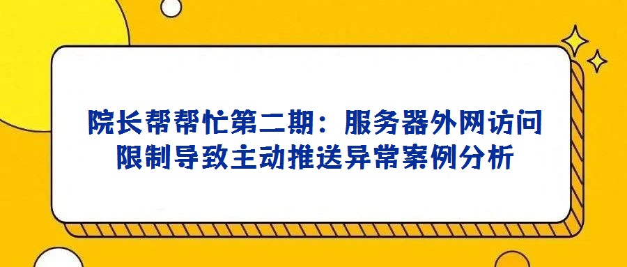 院長幫幫忙第二期：服務(wù)器外網(wǎng)訪問限制導(dǎo)致主動推送異常案例分析