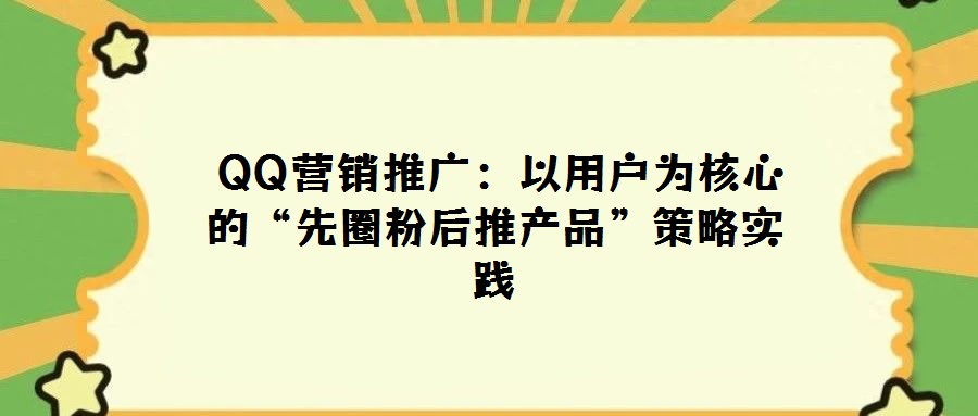  QQ營銷推廣：以用戶為核心的“先圈粉后推產(chǎn)品”策略實踐
