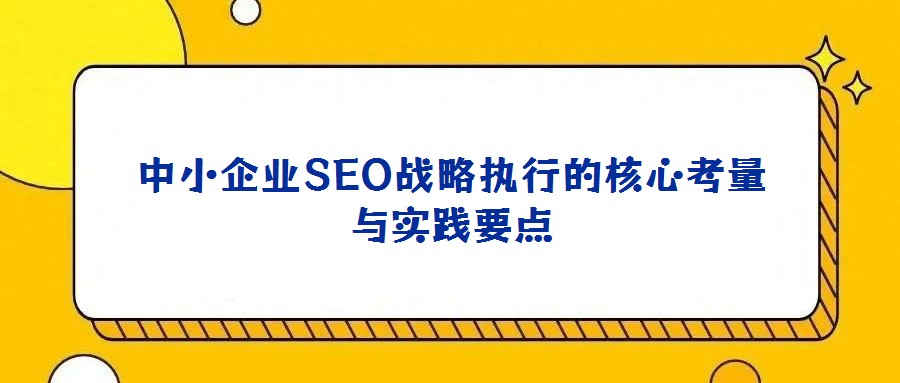 中小企業(yè)SEO戰(zhàn)略執(zhí)行的核心考量與實踐要點