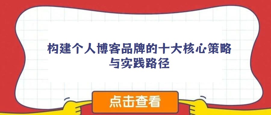 構(gòu)建個(gè)人博客品牌的十大核心策略與實(shí)踐路徑