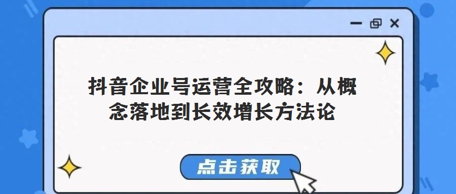 抖音企業(yè)號運營全攻略:從概念落地到長效增長方法論