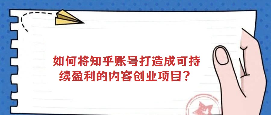 如何將知乎賬號打造成可持續(xù)盈利的內(nèi)容創(chuàng)業(yè)項目？