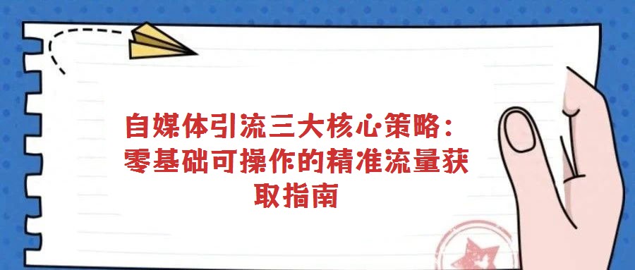 自媒體引流三大核心策略：零基礎(chǔ)可操作的精準(zhǔn)流量獲取指南