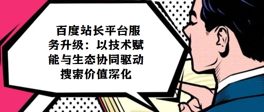 百度站長平臺服務升級:以技術賦能與生態(tài)協(xié)同驅(qū)動搜索價值深化