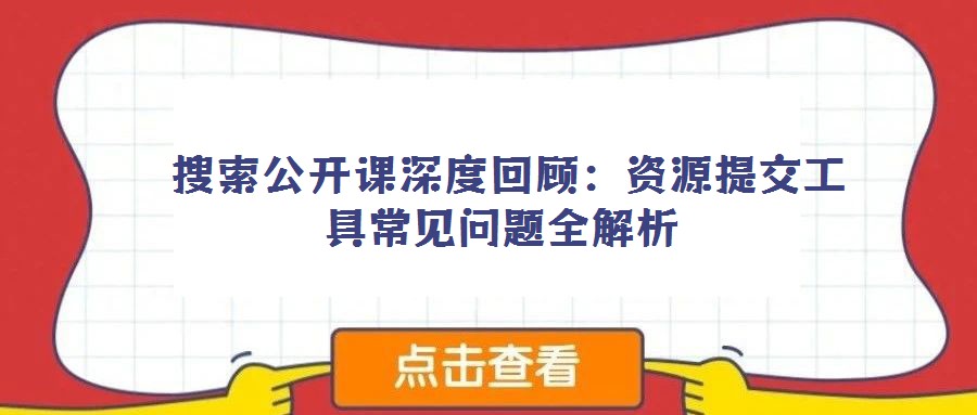  搜索公開課深度回顧：資源提交工具常見問題全解析