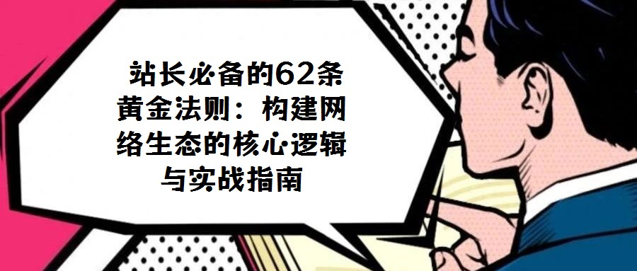 站長必備的62條黃金法則:構(gòu)建網(wǎng)絡(luò)生態(tài)的核心邏輯與實(shí)戰(zhàn)指南
