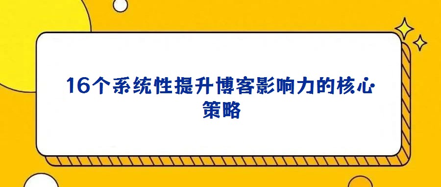 16個(gè)系統(tǒng)性提升博客影響力的核心策略